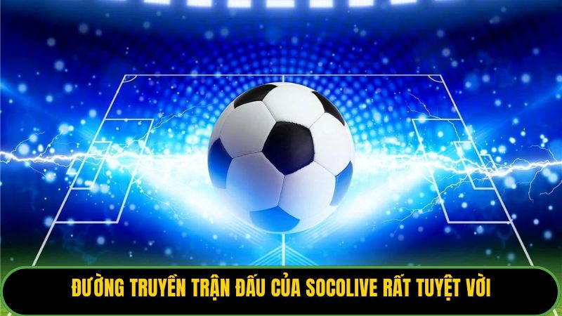 Đường truyền trận đấu của Socolive rất tuyệt vời
